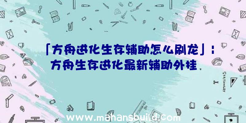 「方舟进化生存辅助怎么刷龙」|方舟生存进化最新辅助外挂